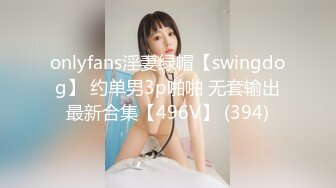 onlyfans淫妻绿帽【swingdog】 约单男3p啪啪 无套输出最新合集【496V】 (394)