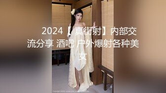 ❤️2024【 真街射】内部交流分享 酒吧 户外爆射各种美女