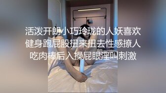 活泼开朗小巧玲珑的人妖喜欢健身跑屁股扭来扭去性感撩人吃肉棒后入操屁眼淫叫刺激