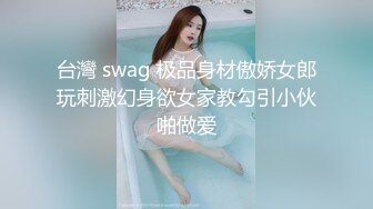 台灣 swag 极品身材傲娇女郎玩刺激幻身欲女家教勾引小伙啪做爱