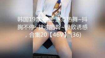 韩国19禁主播, 露点热舞~抖胸不停~抹油肥臀~极致诱惑，合集20【46V】 (36)