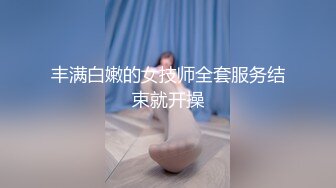 丰满白嫩的女技师全套服务结束就开操