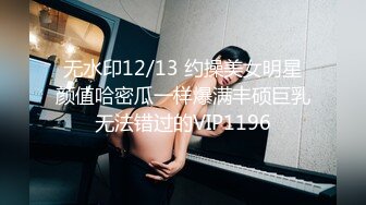 无水印12/13 约操美女明星颜值哈密瓜一样爆满丰硕巨乳无法错过的VIP1196