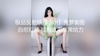 极品反差婊『小余』秀萝套图 自慰视频 视角效果非常给力