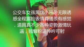 公交车女孩黑丝小吊带无限诱惑全程露脸表情真骚很有感觉，道具真不少各种姿势激情玩逼，翘臀粉逼呻吟可射