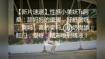 【新片速遞】性感小美妖Ts阿桑：舔妈妈的蛋蛋，好舒服呀，爽吗，真的爽吗。小奶狗舔肛门，爱呀，精彩喷射精液！第二部 