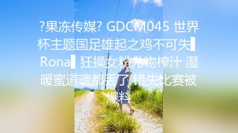 ?果冻传媒? GDCM045 世界杯主题国足雄起之鸡不可失▌Rona▌狂操女粉尤物榨汁 湿暖蜜道魂都丢了 错失比赛被爆料