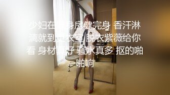 少妇在健身房健完身 香汗淋漓就到更衣室 脱衣紫薇给你看 身材真好 骚水真多 抠的啪啪响