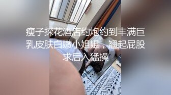 瘦子探花酒店约炮约到丰满巨乳皮肤白嫩小姐姐，翘起屁股求后入猛操