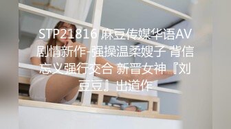 STP21816 麻豆传媒华语AV剧情新作-强操温柔嫂子 背信忘义强行交合 新晋女神『刘豆豆』出道作