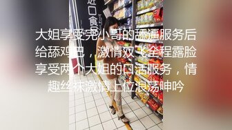 大姐享受完小哥的舔逼服务后给舔鸡巴，激情双飞全程露脸享受两个大姐的口活服务，情趣丝袜激情上位浪荡呻吟