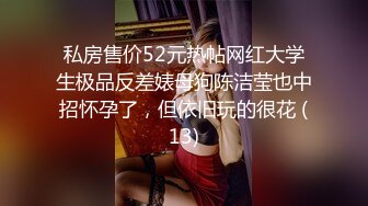 私房售价52元热帖网红大学生极品反差婊母狗陈洁莹也中招怀孕了，但依旧玩的很花 (13)