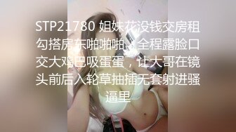 STP21780 姐妹花没钱交房租勾搭房东啪啪啪，全程露脸口交大鸡巴吸蛋蛋，让大哥在镜头前后入轮草抽插无套射进骚逼里