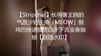 【Stripchat】长得像王鸥的气质少妇主播「MEOW」假鸡巴快速插屄白汁下流全身抽抽【自压水印】