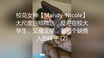 校花女神【Mandy-Nicole】大尺度抽插精选，反差在校大学生，又骚又嗲，看那个缺男人的样子 (2)