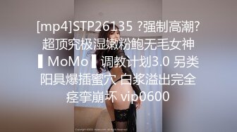 [mp4]STP26135 ?强制高潮? 超顶究极湿嫩粉鲍无毛女神 ▌MoMo ▌调教计划3.0 另类阳具爆插蜜穴 白浆溢出完全痉挛崩坏 vip0600