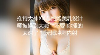 推特大神XX君约炮美乳设计师被操到大喊“不要 你插的太深了 ”无情冲刺内射