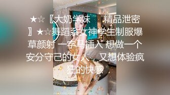 ★☆〖大奶学妹❤️精品泄密〗★☆舞蹈系女神学生制服爆草颜射 一字马插入 想做一个安分守己的女人，又想体验疯狂的快感