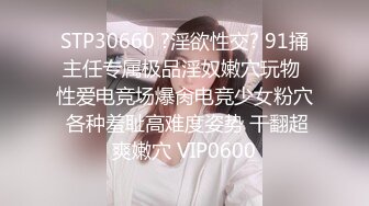 STP30660 ?淫欲性交? 91捅主任专属极品淫奴嫩穴玩物 性爱电竞场爆肏电竞少女粉穴 各种羞耻高难度姿势 干翻超爽嫩穴 VIP0600