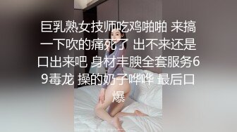 巨乳熟女技师吃鸡啪啪 来搞一下吹的痛死了 出不来还是口出来吧 身材丰腴全套服务69毒龙 操的奶子哗哗 最后口爆