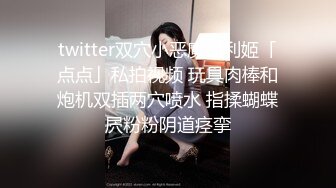 twitter双穴小恶魔福利姬「点点」私拍视频 玩具肉棒和炮机双插两穴喷水 指揉蝴蝶屄粉粉阴道痉挛