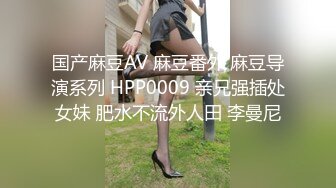 国产麻豆AV 麻豆番外 麻豆导演系列 HPP0009 亲兄强插处女妹 肥水不流外人田 李曼尼