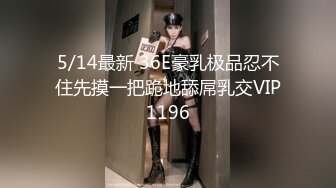 5/14最新 36E豪乳极品忍不住先摸一把跪地舔屌乳交VIP1196