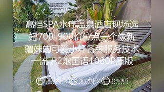 高档SPA水疗温泉酒店现场选妃700-900价位点一个像新疆妹的可爱小轩各种服务技术一流干2炮国语1080P原版