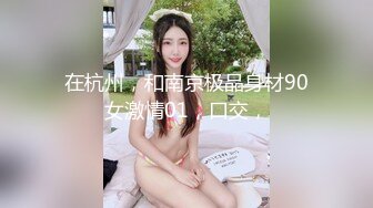 在杭州，和南京极品身材90女激情01，口交，