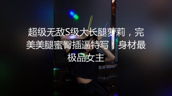 超级无敌S级大长腿萝莉，完美美腿蜜臀插逼特写，身材最极品女主