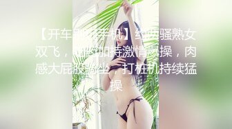 【开车别玩手机】约两骚熟女双飞，吃药加持激情爆操，肉感大屁股骑坐，打桩机持续猛操