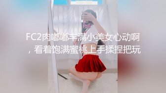 FC2肉嘟嘟丰满小美女心动啊，看着饱满蜜桃上手揉捏把玩