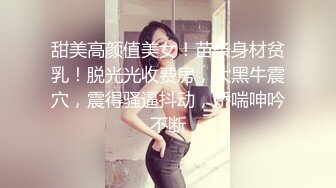 甜美高颜值美女！苗条身材贫乳！脱光光收费房，大黑牛震穴，震得骚逼抖动，娇喘呻吟不断