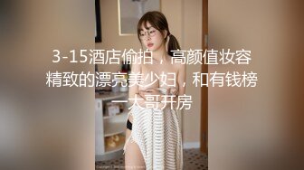 3-15酒店偷拍，高颜值妆容精致的漂亮美少妇，和有钱榜一大哥开房