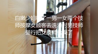 白嫩少妇叫了一男一女两个技师按摩女顾客去洗澡时男技师强行把女技师给操了