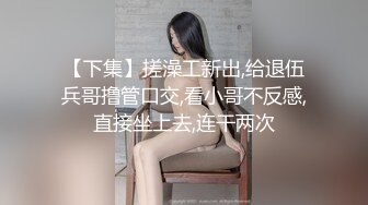 【下集】搓澡工新出,给退伍兵哥撸管口交,看小哥不反感,直接坐上去,连干两次