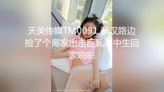 天美传媒TM0091 醉汉路边捡了个离家出走巨乳高中生回家啪啪