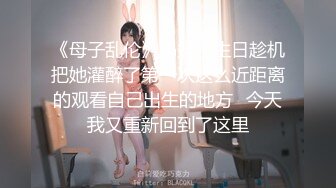 《母子乱伦》妈妈过生日趁机把她灌醉了第一次这么近距离的观看自己出生的地方⭐今天我又重新回到了这里