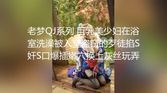 老梦QJ系列 巨乳美少妇在浴室洗澡被入室盗窃的歹徒掐S奸S口爆插嫩穴换上灰丝玩弄