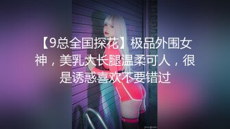 【9总全国探花】极品外围女神，美乳大长腿温柔可人，很是诱惑喜欢不要错过