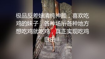 极品反差婊清纯神颜，喜欢吃鸡的妹子，各种场所各种地方想吃鸡就吃鸡，真正实现吃鸡自由！