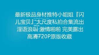 最新极品身材推特小姐姐『闪儿宝贝』大尺度私拍合集流出 淫语浪叫 激情啪啪 完美露出高清720P原版收藏