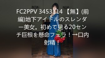 FC2PPV 3453114 【無】(前編)地下アイドルのスレンダー美女。初めて見る20センチ巨根を懸命フェラ！→口内射精！