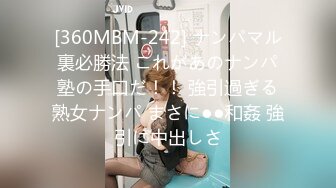 [360MBM-242] ナンパマル裏必勝法 これがあのナンパ塾の手口だ！！ 強引過ぎる熟女ナンパ まさに●●和姦 強引に中出しさ