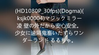 (HD1080P_30fps)(Dogma)(ksjk00004)マジックミラー凌 壁の外だから安心安全。少女に遠隔鬼畜いたずらワンダーランド るるちゃ。