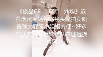 《极品CP❤️魔手✿外购》近在咫尺商场特写镜头偸拍女厕各种大屁股小姐姐方便~好多气质美女好姐妹组队来嘘嘘换着尿