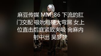 麻豆传媒 MM-86 下流的肛门交配 吸吮粗硬大弯屌 女上位直击后庭紧致夹吸 肏麻内射中出 吴梦梦