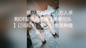 ⚫️⚫️精品露脸网红！万人求购OF眼镜反差婊【糖果可乐】订阅私拍，被个挫男各种蹂躏啪啪