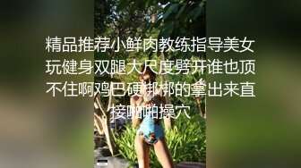 精品推荐小鲜肉教练指导美女玩健身双腿大尺度劈开谁也顶不住啊鸡巴硬梆梆的拿出来直接啪啪操穴