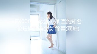 FX00011 放浪传媒 直约知名论坛操翻美少女 徐蕾(雨瑄)